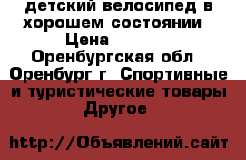 детский велосипед в хорошем состоянии › Цена ­ 2 000 - Оренбургская обл., Оренбург г. Спортивные и туристические товары » Другое   